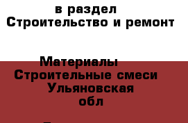  в раздел : Строительство и ремонт » Материалы »  » Строительные смеси . Ульяновская обл.,Димитровград г.